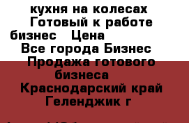кухня на колесах -Готовый к работе бизнес › Цена ­ 1 300 000 - Все города Бизнес » Продажа готового бизнеса   . Краснодарский край,Геленджик г.